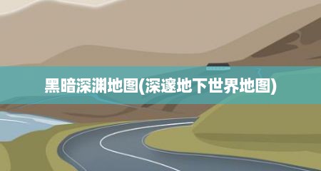 黑暗深渊地图(深邃地下世界地图)