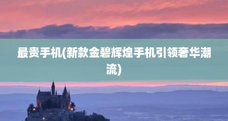 最贵手机(新款金碧辉煌手机引领奢华潮流)