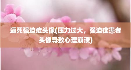 逼死强迫症头像(压力过大，强迫症患者头像导致心理崩溃)