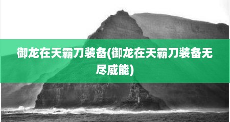 御龙在天霸刀装备(御龙在天霸刀装备无尽威能)