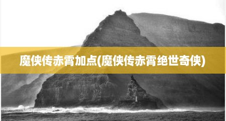 魔侠传赤霄加点(魔侠传赤霄绝世奇侠)