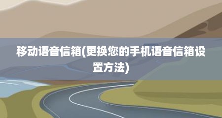 移动语音信箱(更换您的手机语音信箱设置方法)