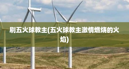 刷五火球教主(五火球教主激情燃烧的火焰)