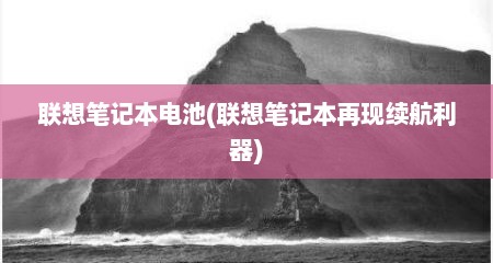 联想笔记本电池(联想笔记本再现续航利器)