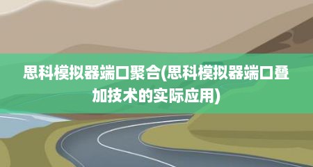 思科模拟器端口聚合(思科模拟器端口叠加技术的实际应用)