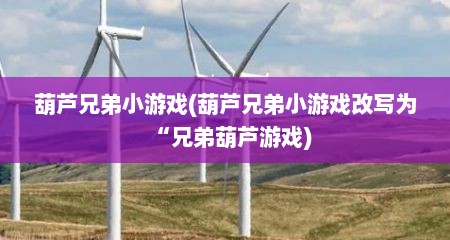 葫芦兄弟小游戏(葫芦兄弟小游戏改写为“兄弟葫芦游戏)