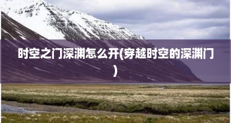 时空之门深渊怎么开(穿越时空的深渊门)