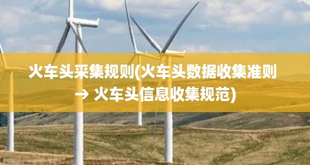 火车头采集规则(火车头数据收集准则 → 火车头信息收集规范)