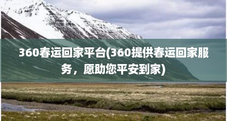 360春运回家平台(360提供春运回家服务，愿助您平安到家)