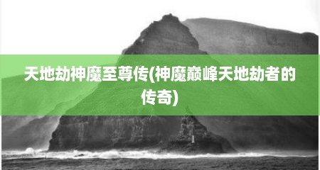 天地劫神魔至尊传(神魔巅峰天地劫者的传奇)
