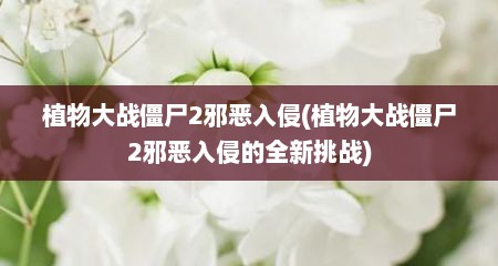 植物大战僵尸2邪恶入侵(植物大战僵尸2邪恶入侵的全新挑战)