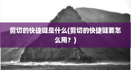 剪切的快捷键是什么(剪切的快捷键要怎么用？)