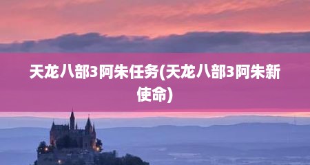 天龙八部3阿朱任务(天龙八部3阿朱新使命)
