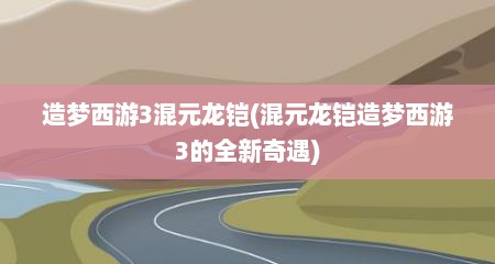 造梦西游3混元龙铠(混元龙铠造梦西游3的全新奇遇)