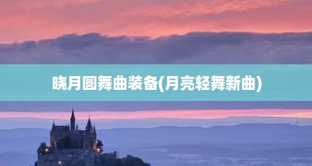晓月圆舞曲装备(月亮轻舞新曲)