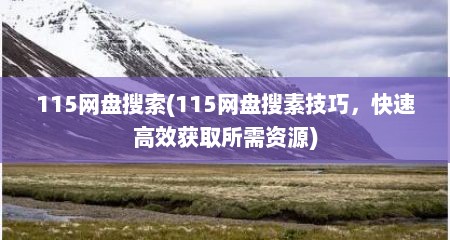 115网盘搜索(115网盘搜素技巧，快速高效获取所需资源)