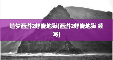 造梦西游2螺旋地狱(西游2螺旋地狱 续写)