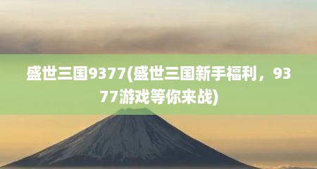 盛世三国9377(盛世三国新手福利，9377游戏等你来战)