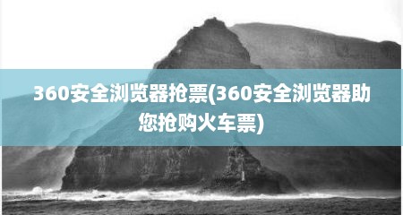 360安全浏览器抢票(360安全浏览器助您抢购火车票)