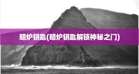 暗炉钥匙(暗炉钥匙解锁神秘之门)