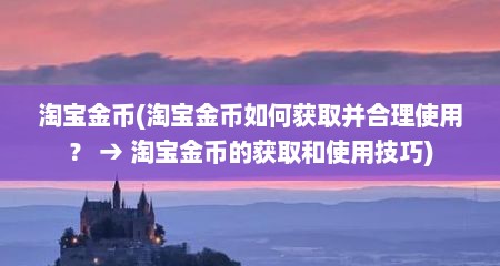 淘宝金币(淘宝金币如何获取并合理使用？ → 淘宝金币的获取和使用技巧)