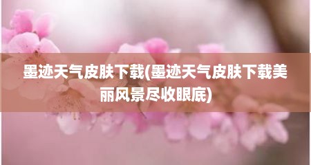墨迹天气皮肤下载(墨迹天气皮肤下载美丽风景尽收眼底)