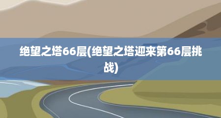 绝望之塔66层(绝望之塔迎来第66层挑战)
