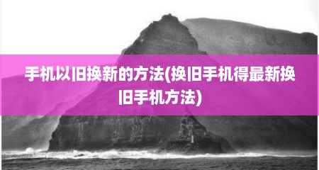手机以旧换新的方法(换旧手机得最新换旧手机方法)