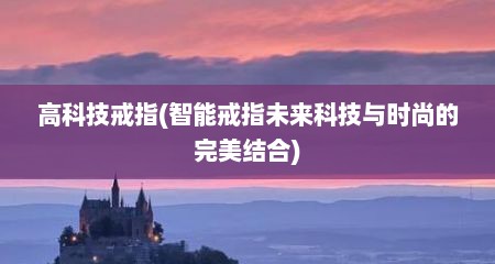高科技戒指(智能戒指未来科技与时尚的完美结合)