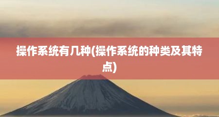 操作系统有几种(操作系统的种类及其特点)
