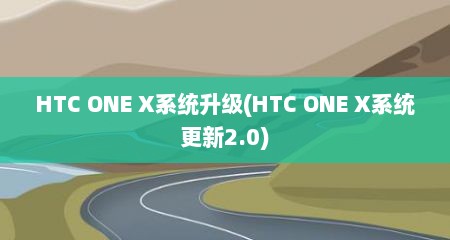 HTC ONE X系统升级(HTC ONE X系统更新2.0)