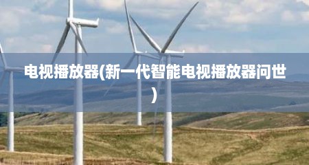 电视播放器(新一代智能电视播放器问世)