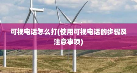 可视电话怎么打(使用可视电话的步骤及注意事项)