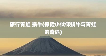 旅行青蛙 蜗牛(探险小伙伴蜗牛与青蛙的奇遇)