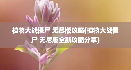 植物大战僵尸 无尽版攻略(植物大战僵尸 无尽版全新攻略分享)
