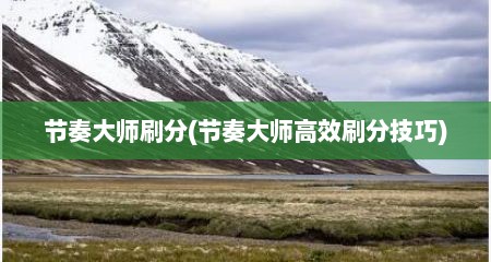 节奏大师刷分(节奏大师高效刷分技巧)