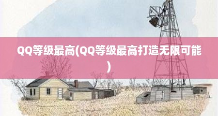 QQ等级最高(QQ等级最高打造无限可能)