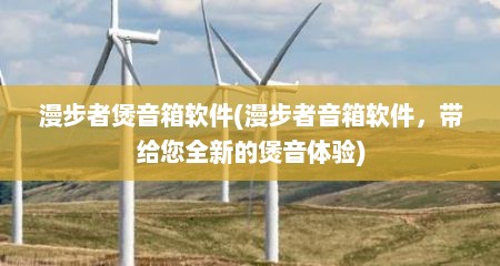 漫步者煲音箱软件(漫步者音箱软件，带给您全新的煲音体验)
