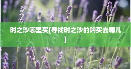 时之沙哪里买(寻找时之沙的购买去哪儿)