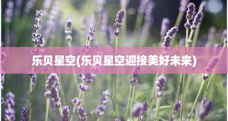 乐贝星空(乐贝星空迎接美好未来)