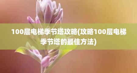 100层电梯季节塔攻略(攻略100层电梯季节塔的最佳方法)