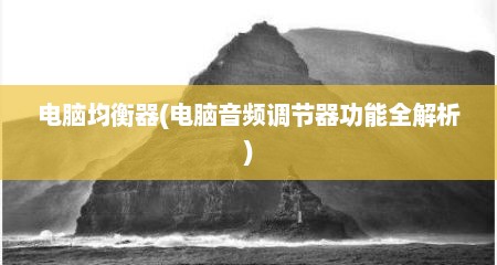 电脑均衡器(电脑音频调节器功能全解析)