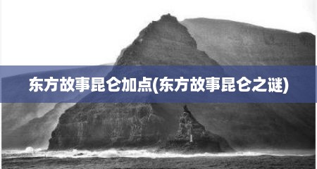 东方故事昆仑加点(东方故事昆仑之谜)