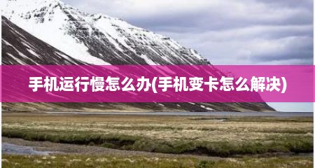 手机运行慢怎么办(手机变卡怎么解决)
