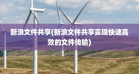 新浪文件共享(新浪文件共享实现快速高效的文件传输)