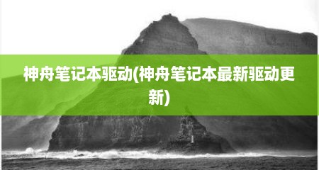 神舟笔记本驱动(神舟笔记本最新驱动更新)