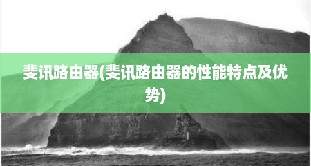 斐讯路由器(斐讯路由器的性能特点及优势)