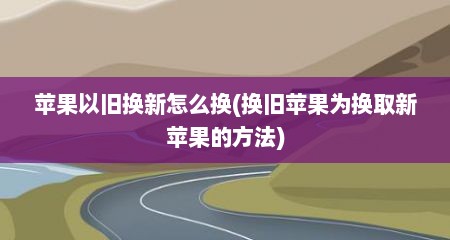 苹果以旧换新怎么换(换旧苹果为换取新苹果的方法)