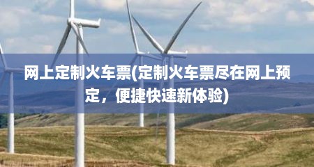 网上定制火车票(定制火车票尽在网上预定，便捷快速新体验)