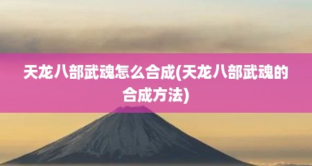 天龙八部武魂怎么合成(天龙八部武魂的合成方法)